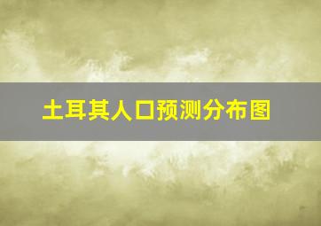 土耳其人口预测分布图