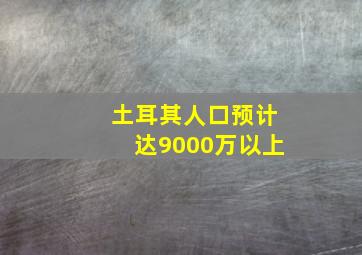 土耳其人口预计达9000万以上