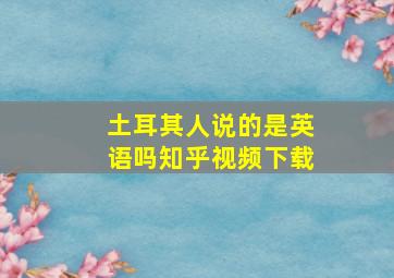 土耳其人说的是英语吗知乎视频下载