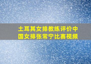 土耳其女排教练评价中国女排张常宁比赛视频