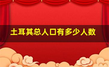 土耳其总人口有多少人数