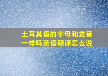 土耳其语的字母和发音一样吗英语翻译怎么说