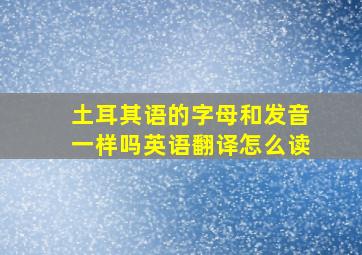 土耳其语的字母和发音一样吗英语翻译怎么读