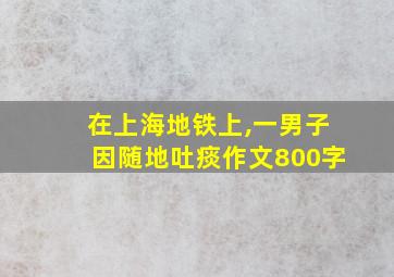 在上海地铁上,一男子因随地吐痰作文800字