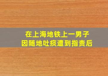 在上海地铁上一男子因随地吐痰遭到指责后