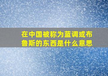 在中国被称为蓝调或布鲁斯的东西是什么意思