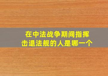 在中法战争期间指挥击退法舰的人是哪一个