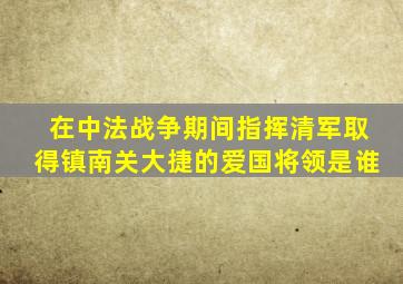 在中法战争期间指挥清军取得镇南关大捷的爱国将领是谁