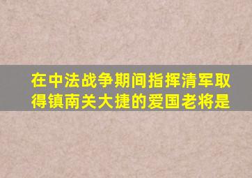 在中法战争期间指挥清军取得镇南关大捷的爱国老将是