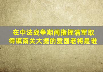 在中法战争期间指挥清军取得镇南关大捷的爱国老将是谁