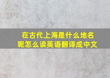 在古代上海是什么地名呢怎么读英语翻译成中文