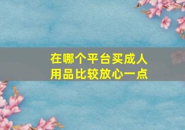 在哪个平台买成人用品比较放心一点