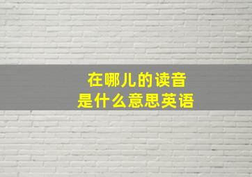 在哪儿的读音是什么意思英语