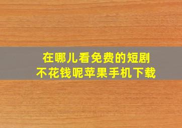 在哪儿看免费的短剧不花钱呢苹果手机下载