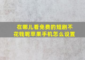 在哪儿看免费的短剧不花钱呢苹果手机怎么设置