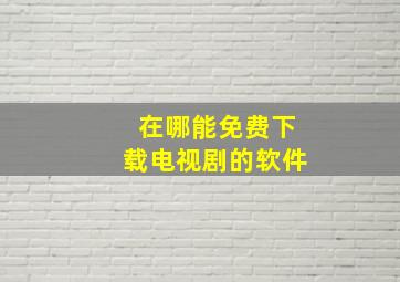 在哪能免费下载电视剧的软件