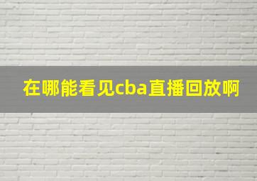 在哪能看见cba直播回放啊