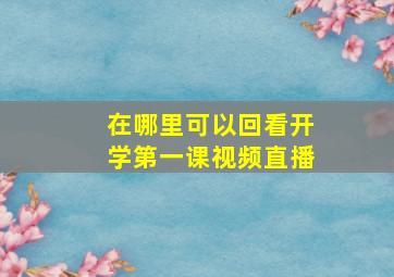 在哪里可以回看开学第一课视频直播