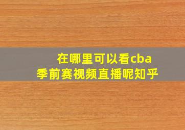 在哪里可以看cba季前赛视频直播呢知乎