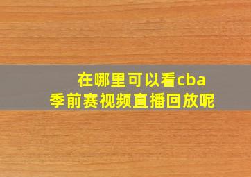 在哪里可以看cba季前赛视频直播回放呢