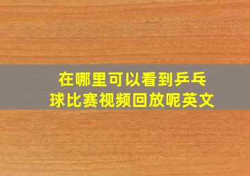 在哪里可以看到乒乓球比赛视频回放呢英文