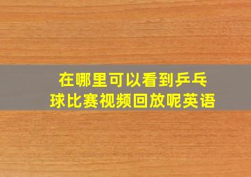 在哪里可以看到乒乓球比赛视频回放呢英语