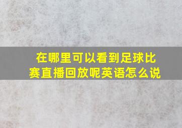 在哪里可以看到足球比赛直播回放呢英语怎么说