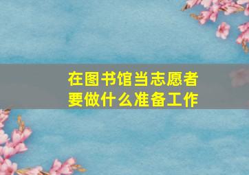 在图书馆当志愿者要做什么准备工作