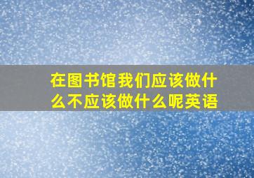 在图书馆我们应该做什么不应该做什么呢英语