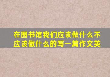 在图书馆我们应该做什么不应该做什么的写一篇作文英