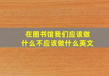 在图书馆我们应该做什么不应该做什么英文