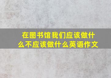 在图书馆我们应该做什么不应该做什么英语作文