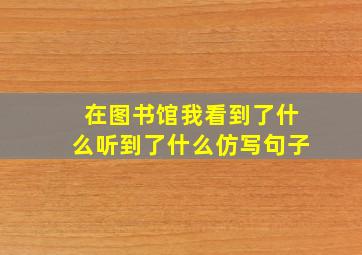 在图书馆我看到了什么听到了什么仿写句子