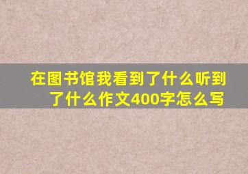 在图书馆我看到了什么听到了什么作文400字怎么写