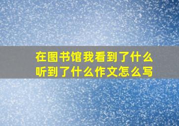 在图书馆我看到了什么听到了什么作文怎么写