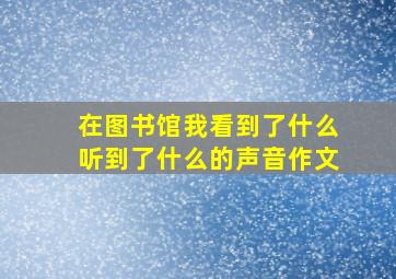 在图书馆我看到了什么听到了什么的声音作文