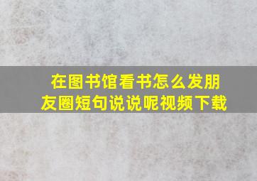 在图书馆看书怎么发朋友圈短句说说呢视频下载