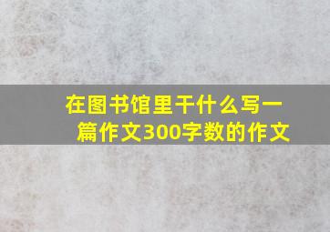 在图书馆里干什么写一篇作文300字数的作文