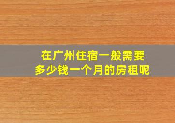 在广州住宿一般需要多少钱一个月的房租呢