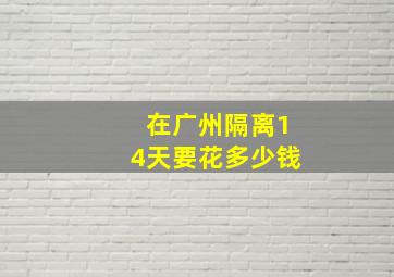 在广州隔离14天要花多少钱