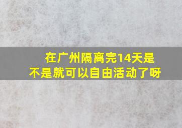 在广州隔离完14天是不是就可以自由活动了呀