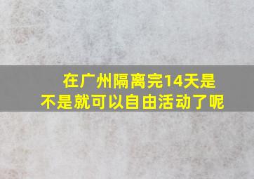 在广州隔离完14天是不是就可以自由活动了呢