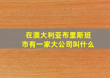 在澳大利亚布里斯班市有一家大公司叫什么