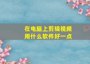 在电脑上剪辑视频用什么软件好一点