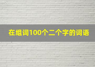 在组词100个二个字的词语