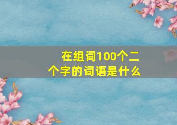 在组词100个二个字的词语是什么