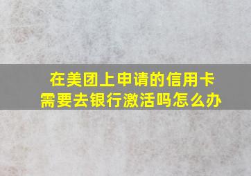 在美团上申请的信用卡需要去银行激活吗怎么办