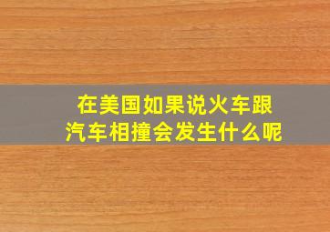 在美国如果说火车跟汽车相撞会发生什么呢