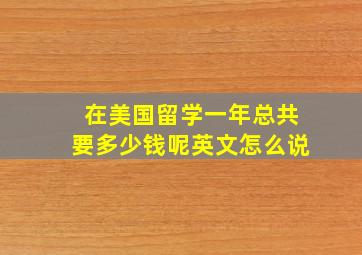 在美国留学一年总共要多少钱呢英文怎么说