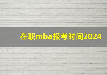 在职mba报考时间2024